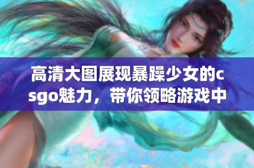 高清大图展现暴躁少女的csgo魅力，带你领略游戏中的精彩瞬间