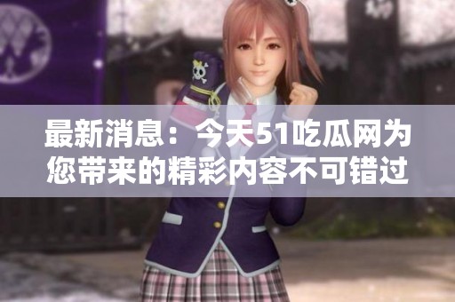 最新消息：今天51吃瓜网为您带来的精彩内容不可错过