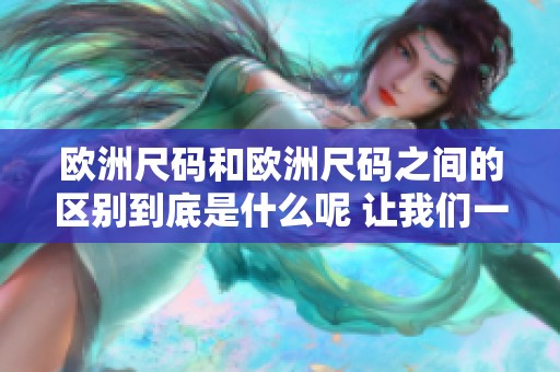 欧洲尺码和欧洲尺码之间的区别到底是什么呢 让我们一起来了解一下详细信息