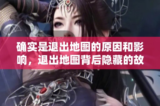 确实是退出地图的原因和影响，退出地图背后隐藏的故事是什么呢？