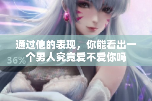 通过他的表现，你能看出一个男人究竟爱不爱你吗
