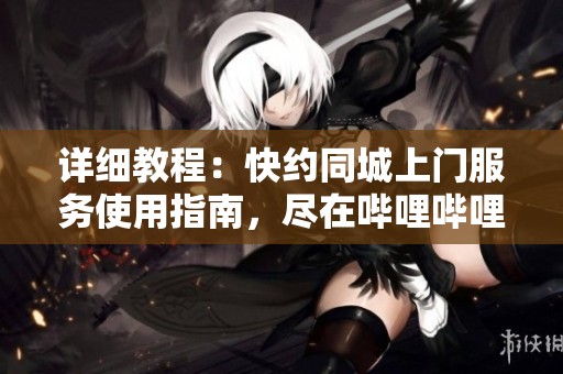 详细教程：快约同城上门服务使用指南，尽在哔哩哔哩平台