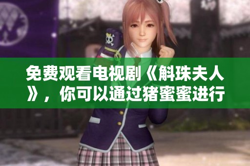 免费观看电视剧《斛珠夫人》，你可以通过猪蜜蜜进行观看