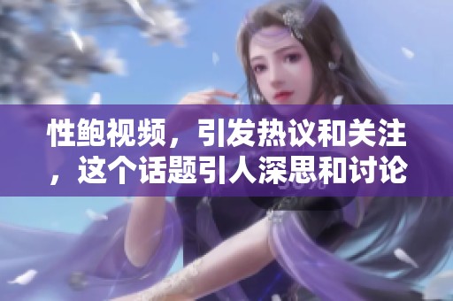 性鲍视频，引发热议和关注，这个话题引人深思和讨论。