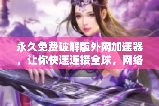 永久免费破解版外网加速器，让你快速连接全球，网络加速从未如此简单