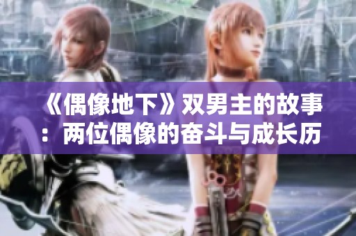 《偶像地下》双男主的故事：两位偶像的奋斗与成长历程