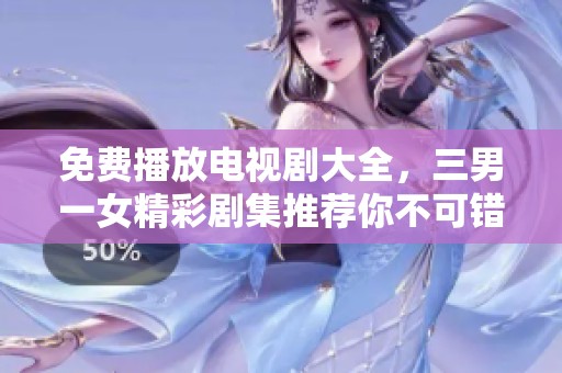 免费播放电视剧大全，三男一女精彩剧集推荐你不可错过