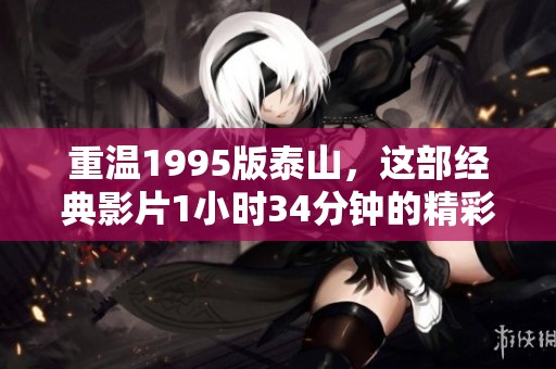 重温1995版泰山，这部经典影片1小时34分钟的精彩内容让人难忘