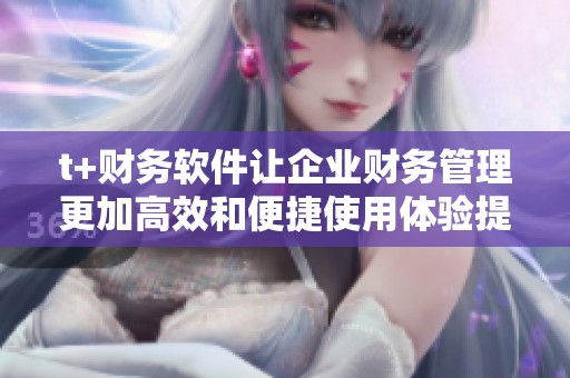 t+财务软件让企业财务管理更加高效和便捷使用体验提升显著