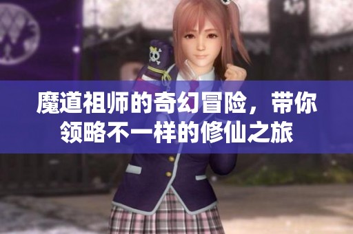 魔道祖师的奇幻冒险，带你领略不一样的修仙之旅