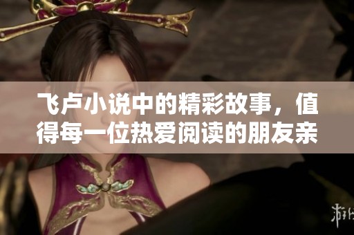 飞卢小说中的精彩故事，值得每一位热爱阅读的朋友亲自品味与探索。