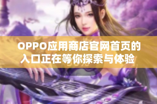 OPPO应用商店官网首页的入口正在等你探索与体验 赶快访问吧