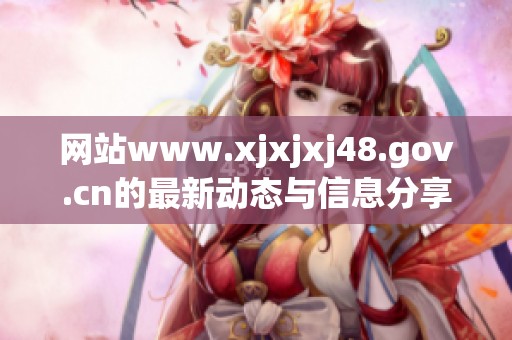 网站www.xjxjxj48.gov.cn的最新动态与信息分享，你绝对不能错过！