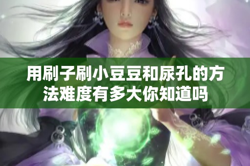 用刷子刷小豆豆和尿孔的方法难度有多大你知道吗