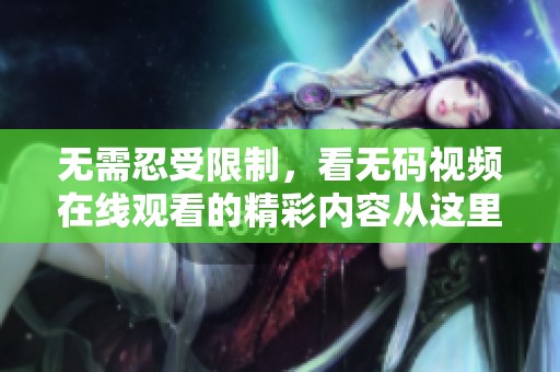 无需忍受限制，看**视频在线观看的精彩内容从这里开始吧！