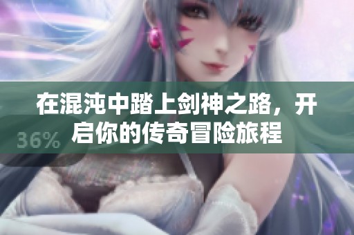 在混沌中踏上剑神之路，开启你的传奇冒险旅程