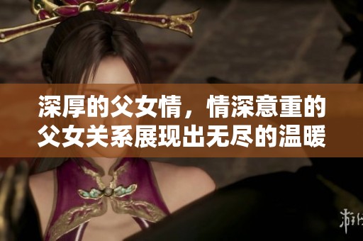 深厚的父女情，情深意重的父女关系展现出无尽的温暖与爱