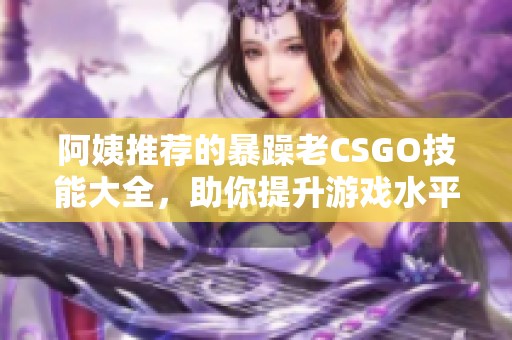 阿姨推荐的暴躁老CSGO技能大全，助你提升游戏水平！