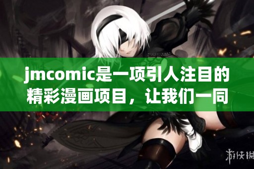 jmcomic是一项引人注目的精彩漫画项目，让我们一同来探索其中的魅力与创意。