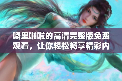 噼里啪啦的高清完整版免费观看，让你轻松畅享精彩内容！
