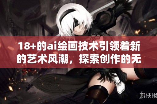 18+的ai绘画技术引领着新的艺术风潮，探索创作的无尽可能性