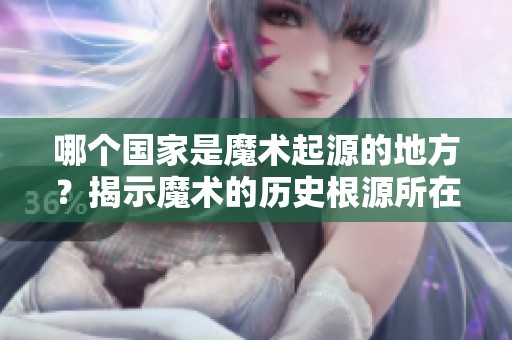 哪个国家是魔术起源的地方？揭示魔术的历史根源所在。