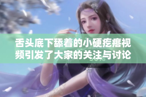 舌头底下舔着的小硬疙瘩视频引发了大家的关注与讨论