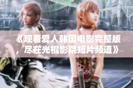 《观看爱人韩国电影完整版，尽在光棍影院短片频道》