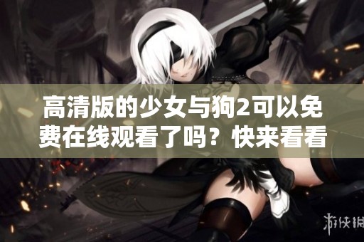 高清版的少女与狗2可以免费在线观看了吗？快来看看吧！