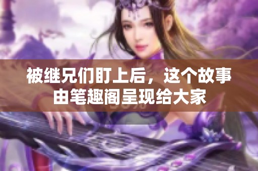 被继兄们盯上后，这个故事由笔趣阁呈现给大家