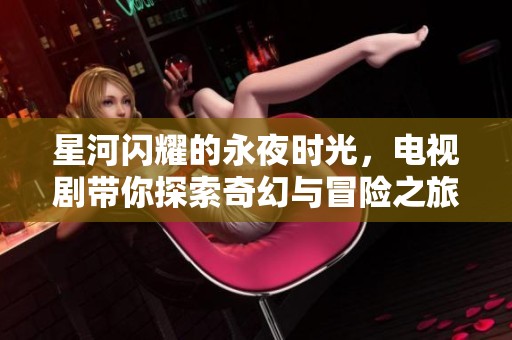 星河闪耀的永夜时光，电视剧带你探索奇幻与冒险之旅