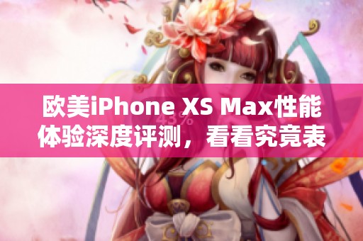 欧美iPhone XS Max性能体验深度评测，看看究竟表现如何！