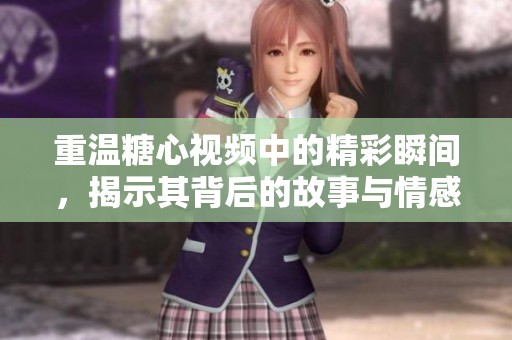 重温糖心视频中的精彩瞬间，揭示其背后的故事与情感内涵