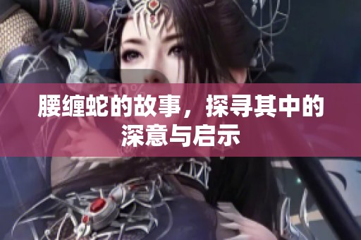 腰缠蛇的故事，探寻其中的深意与启示
