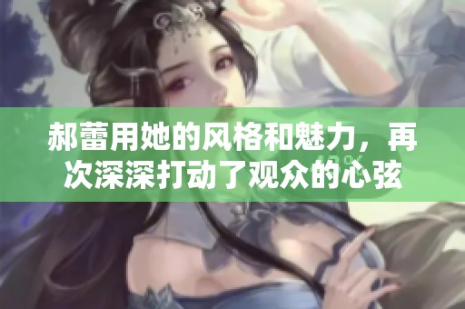 郝蕾用她的风格和魅力，再次深深打动了观众的心弦