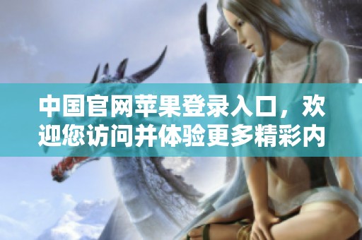 中国官网苹果登录入口，欢迎您访问并体验更多精彩内容