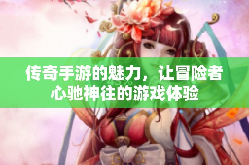 传奇手游的魅力，让冒险者心驰神往的游戏体验