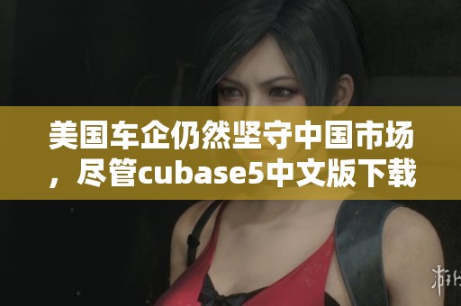 美国车企仍然坚守中国市场，尽管cubase5中文版下载的占比减少