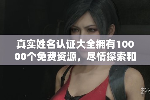 真实姓名认证大全拥有10000个免费资源，尽情探索和使用这些认证服务吧