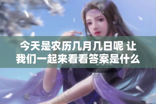 今天是农历几月几日呢 让我们一起来看看答案是什么吧