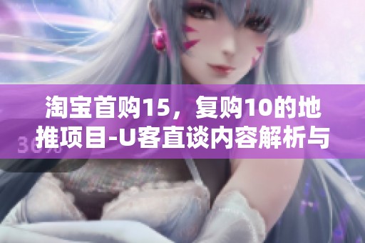 淘宝首购15，复购10的地推项目-U客直谈内容解析与细节分享