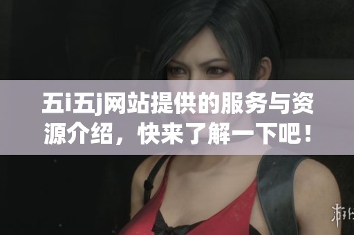 五i五j网站提供的服务与资源介绍，快来了解一下吧！