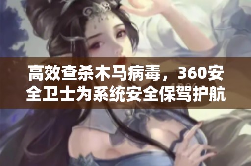 高效查杀木马病毒，360安全卫士为系统安全保驾护航
