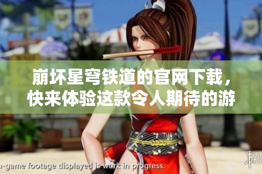 崩坏星穹铁道的官网下载，快来体验这款令人期待的游戏吧