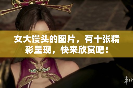 女大馒头的图片，有十张精彩呈现，快来欣赏吧！