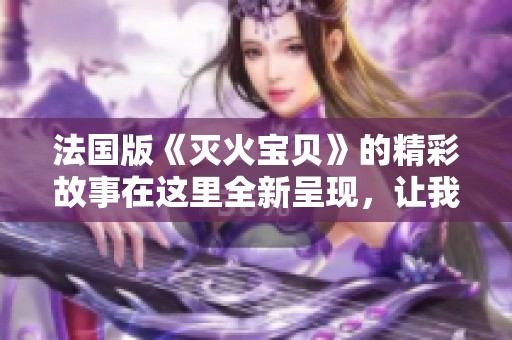 法国版《灭火宝贝》的精彩故事在这里全新呈现，让我们一同走进这篇精彩作品吧