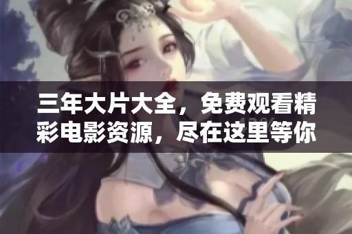 三年大片大全，免费观看精彩电影资源，尽在这里等你来享受