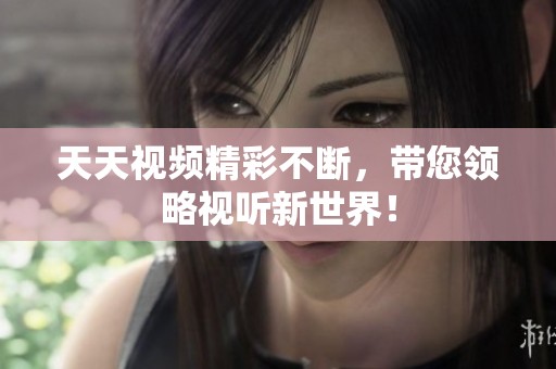 天天视频精彩不断，带您领略视听新世界！