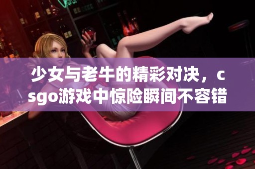 少女与老牛的精彩对决，csgo游戏中惊险瞬间不容错过