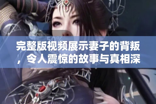 完整版视频展示妻子的背叛，令人震惊的故事与真相深度解析
